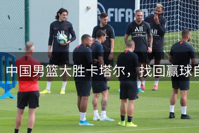 中国男篮大胜卡塔尔，找回赢球自信，但仍未冲出危险区，需六战五胜才能稳稳晋级