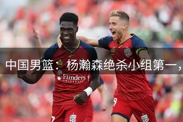 中国男篮：杨瀚森绝杀小组第一，力压归化内线，廖三宁18分