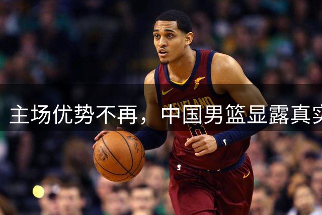 主场优势不再，中国男篮显露真实水平