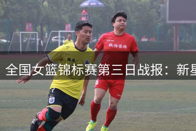 全国女篮锦标赛第三日战报：新星闪耀 两赛区激战正酣