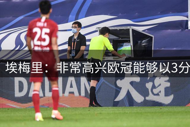 埃梅里：非常高兴欧冠能够以3分开局，这对我们来说非常重要