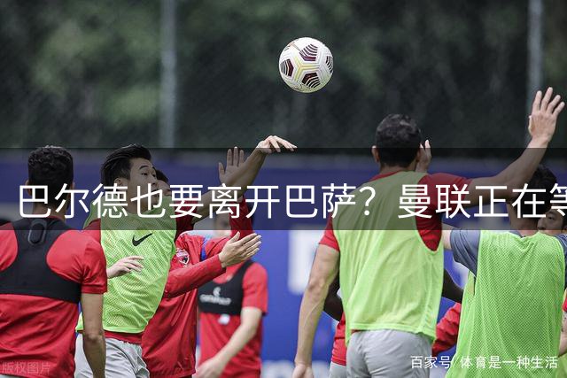 巴尔德也要离开巴萨？曼联正在等待机会