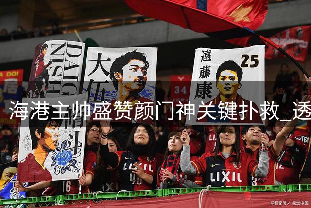 海港主帅盛赞颜门神关键扑救 透露武磊持续贡献价值