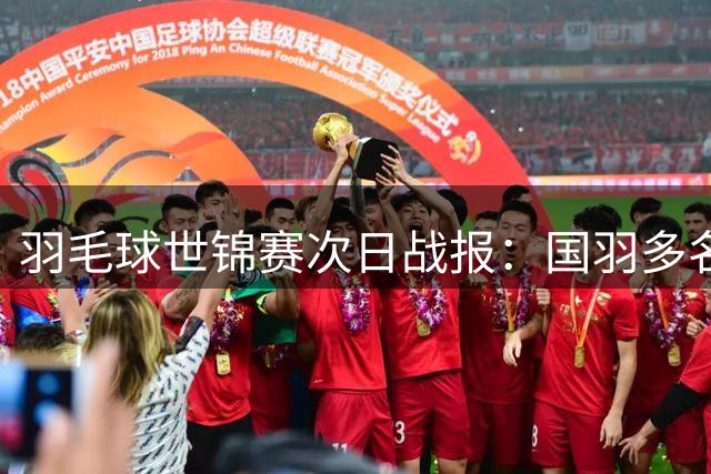 羽毛球世锦赛次日战报：国羽多名主力顺利过关