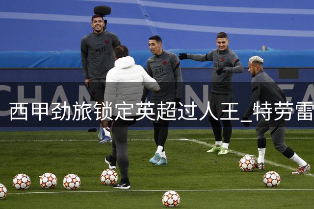 西甲劲旅锁定英超过人王 特劳雷即将加盟拉科鲁尼亚