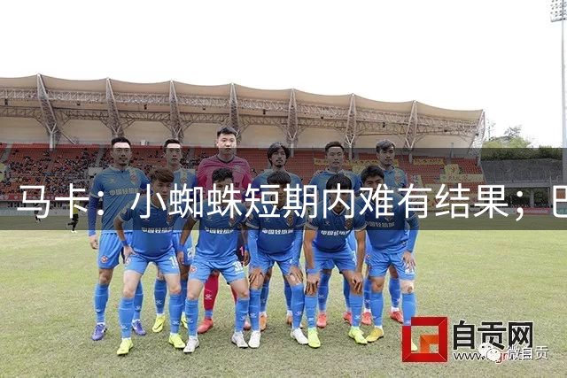 马卡：小蜘蛛短期内难有结果；巴萨希望下周敲定罗德里和费兰交易