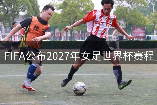 FIFA公布2027年女足世界杯赛程 抽签仪式将于12月举行